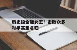 爱游戏大厅-历史级全能女王！击败众多对手实至名归的简单介绍