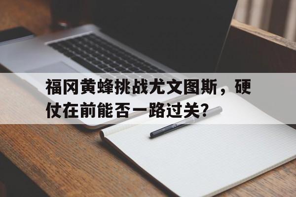关于福冈黄蜂挑战尤文图斯，硬仗在前能否一路过关？的信息